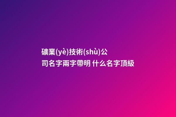 礦業(yè)技術(shù)公司名字兩字帶明 什么名字頂級-第1張-公司起名-玄機派